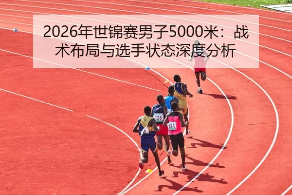 2026年世锦赛男子5000米：战术布局与选手状态深度分析