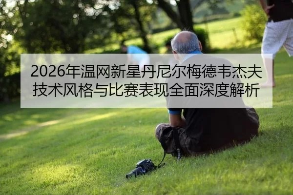 2026年温网新星丹尼尔梅德韦杰夫技术风格与比赛表现全面深度解析