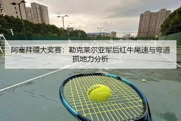 阿塞拜疆大奖赛：勒克莱尔亚军后红牛尾速与弯道抓地力分析