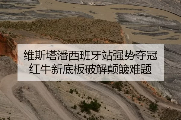 维斯塔潘西班牙站强势夺冠 红牛新底板破解颠簸难题