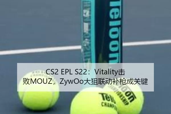 CS2 EPL S22：Vitality击败MOUZ，ZywOo大狙联动补枪成关键