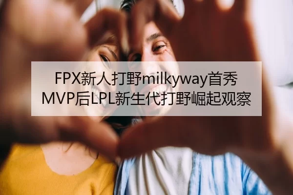 FPX新人打野milkyway首秀MVP后LPL新生代打野崛起观察